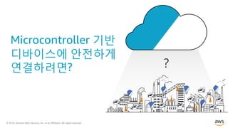 © 2018, Amazon Web Services, Inc. or its Affiliates. All rights reserved.
Microcontroller 기반
디바이스에 안전하게
연결하려면? ?
 