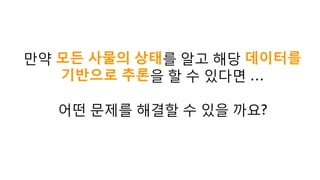 만약 모든 사물의 상태를 알고 해당 데이터를
기반으로 추론을 할 수 있다면 …
어떤 문제를 해결할 수 있을 까요?
 