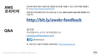© 2018, Amazon Web Services, Inc. or its Affiliates. All rights reserved.
Q&A 윤.찬
아마존웹서,스코리아, 테크에반젤리스트
channyun@amazon.com
@channyun
http://bit.ly/awskr-feedback
AWS
프리티어
 