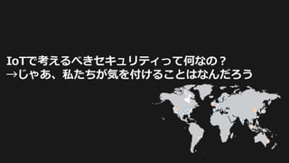 IoTで考えるべきセキュリティって何なの？
→じゃあ、私たちが気を付けることはなんだろう
 