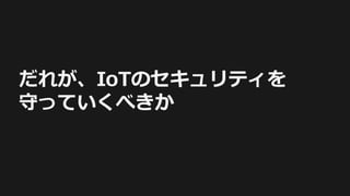 だれが、IoTのセキュリティを
守っていくべきか
 