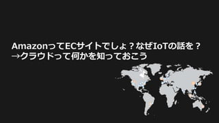 AmazonってECサイトでしょ？なぜIoTの話を？
→クラウドって何かを知っておこう
 