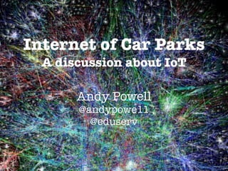 Andy Powell
@andypowe11
@eduserv
Internet of Car Parks
A discussion about IoT
 