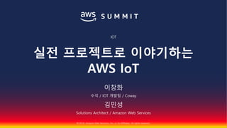 © 2018, Amazon Web Services, Inc. or Its Affiliates. All rights reserved.
IOT
실전 프로젝트로 이야기하는
AWS IoT
이창화
수석 / IOT 개발팀 / Coway
김민성
Solutions Architect / Amazon Web Services
 