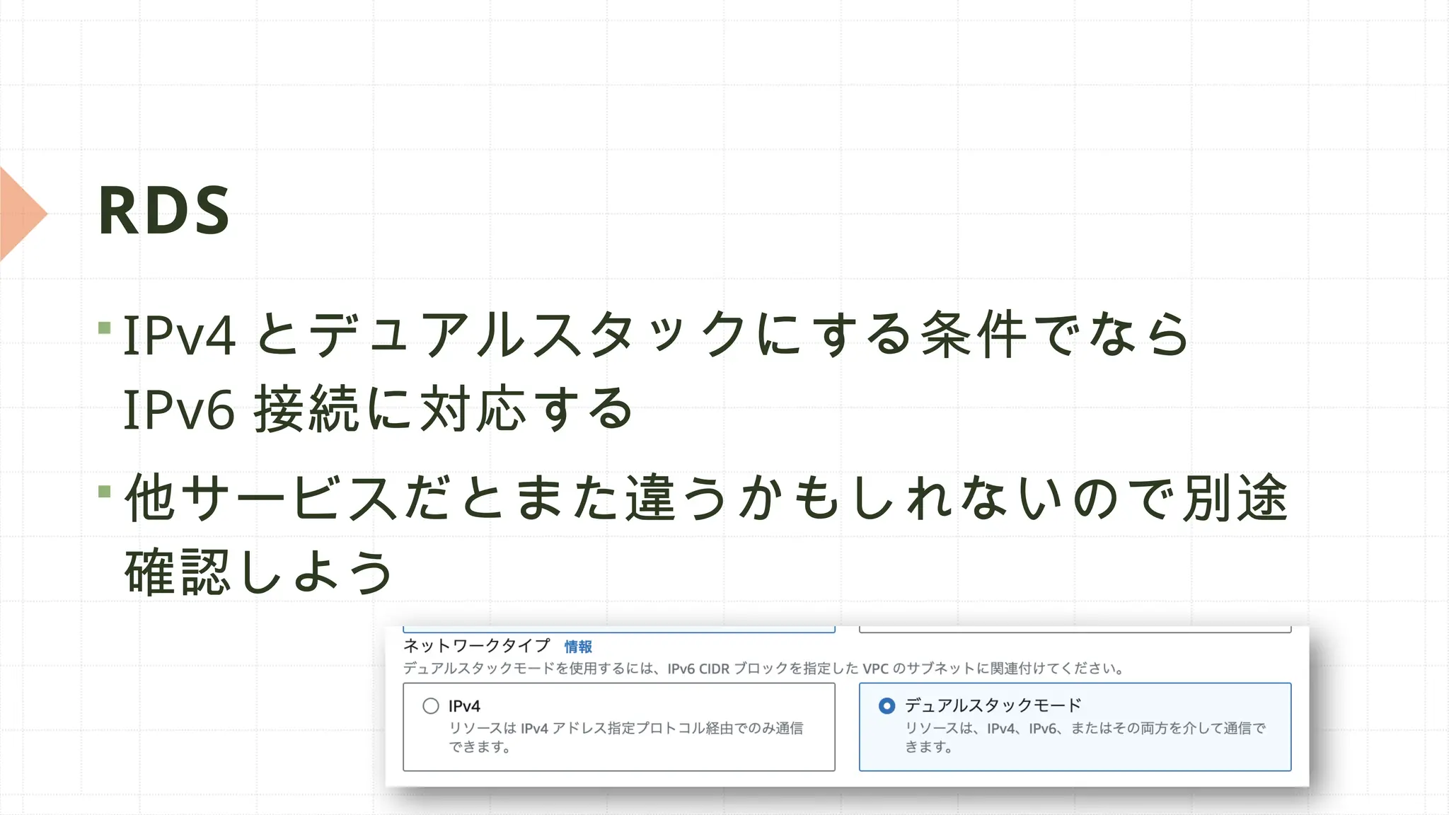 RDS
 IPv4 とデュアルスタックにする条件でなら
IPv6 接続に対応する
 他サービスだとまた違うかもしれないので別途
確認しよう
 