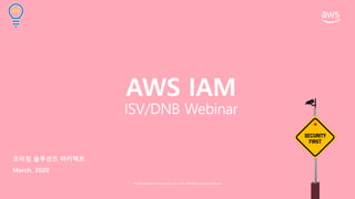 © 2020, Amazon Web Services, Inc. or its affiliates. All rights reserved.
SECURITY
FIRST
AWS IAM
ISV/DNB Webinar
조이정 솔루션즈 아키텍트
March. 2020
IAM
 
