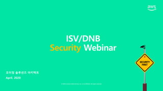 © 2020, Amazon Web Services, Inc. or its affiliates. All rights reserved.
SECURITY
FIRST
ISV/DNB
Security Webinar
조이정 솔루션즈 아키텍트
April. 2020
 