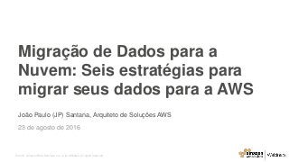 © 2015, Amazon Web Services, Inc. or its Affiliates. All rights reserved.
João Paulo (JP) Santana, Arquiteto de Soluções AWS
23 de agosto de 2016
Migração de Dados para a
Nuvem: Seis estratégias para
migrar seus dados para a AWS
 