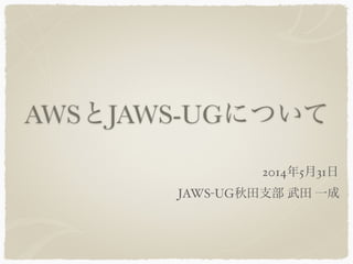 AWSとJAWS-UGについて
JAWS-UG秋田支部 武田 一成
2014年5月31日
 