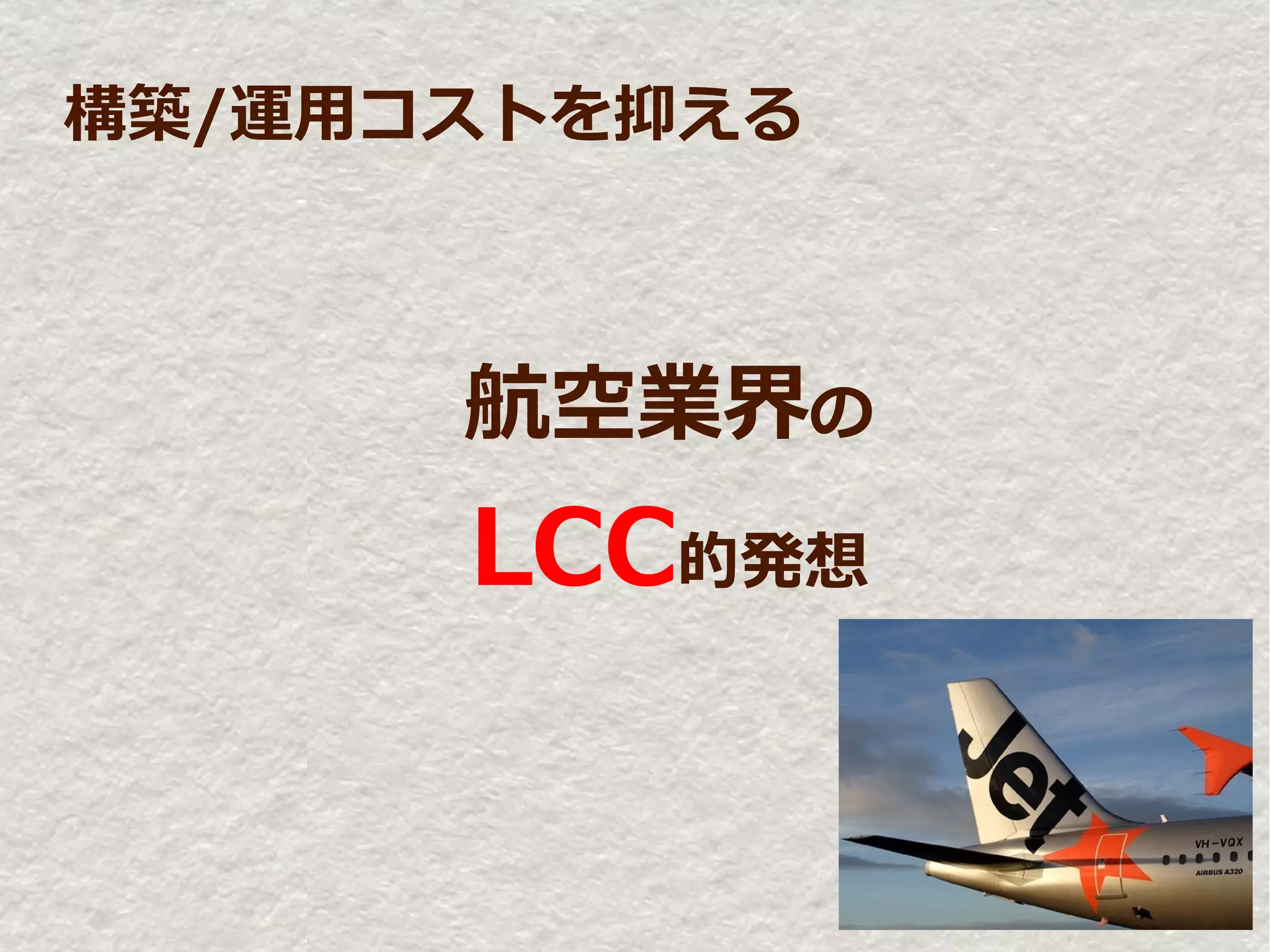 構築/運用コストを抑える



      航空業界の
      LCC的発想
 