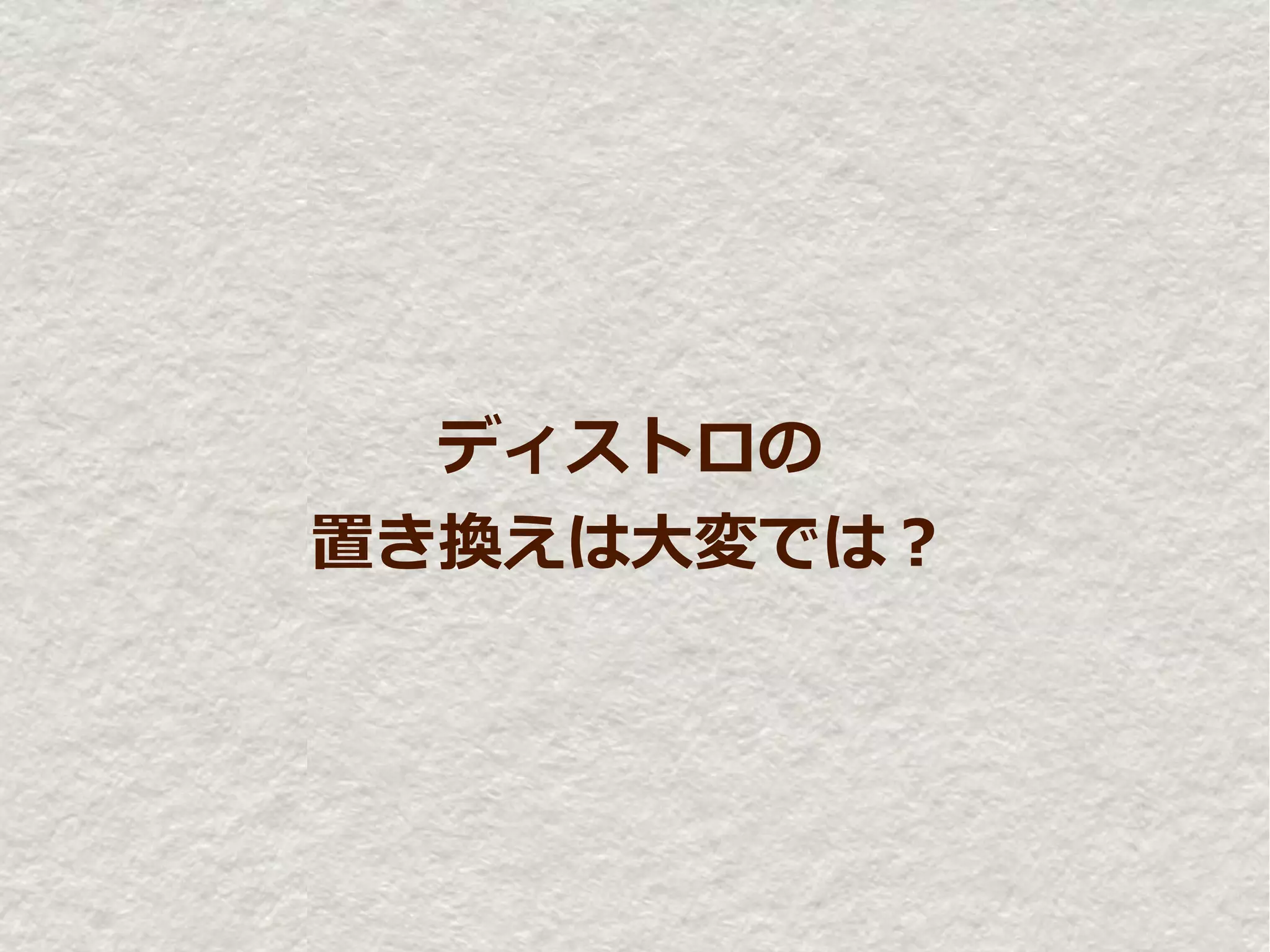 ディストロの
置き換えは大変では？
 
