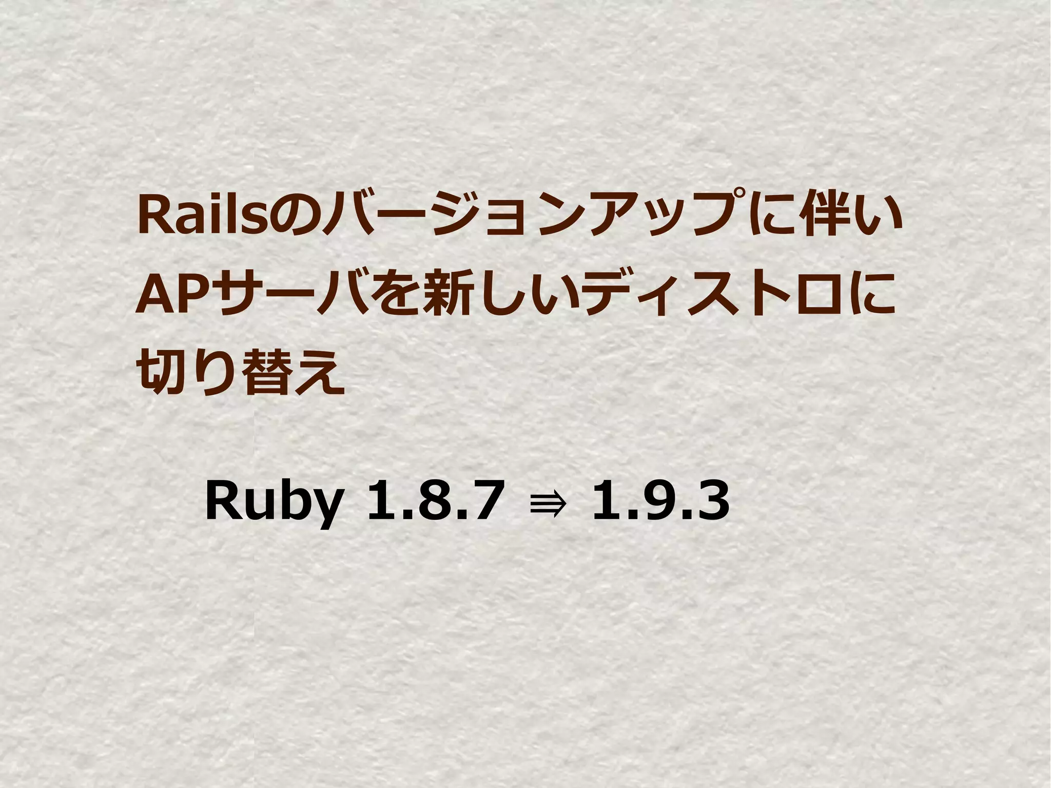Railsのバージョンアップに伴い
APサーバを新しいディストロに
切り替え

 Ruby 1.8.7 ⇛ 1.9.3
 