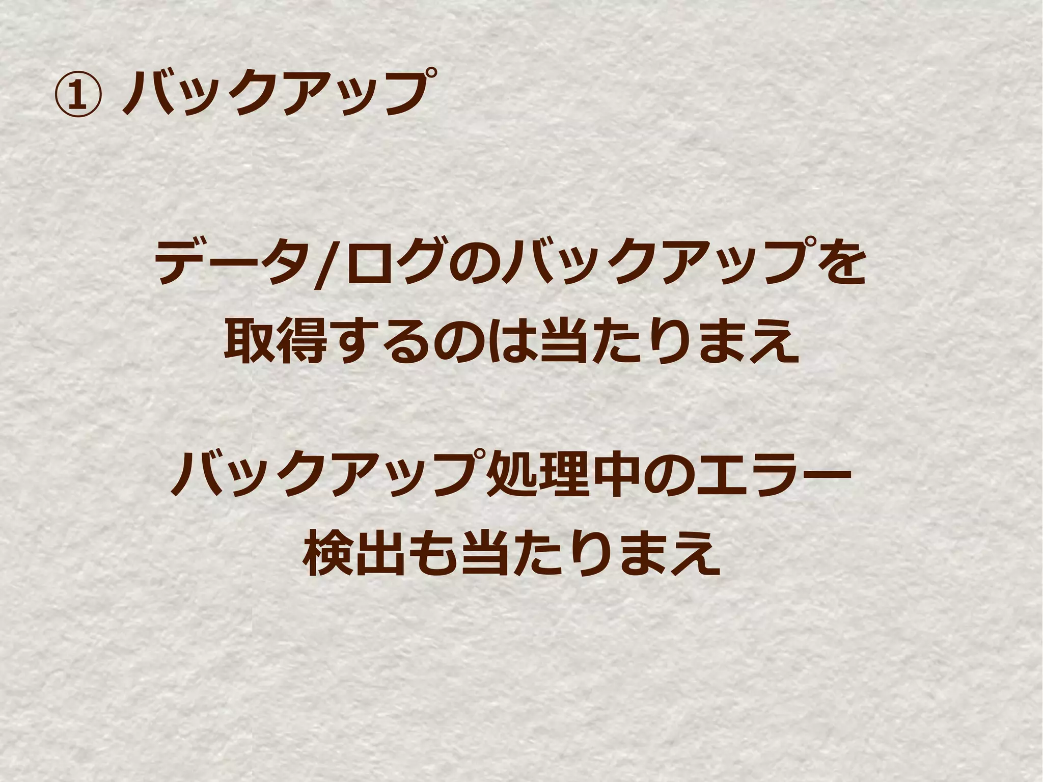① バックアップ


  データ/ログのバックアップを
   取得するのは当たりまえ

  バックアップ処理中のエラー
     検出も当たりまえ
 