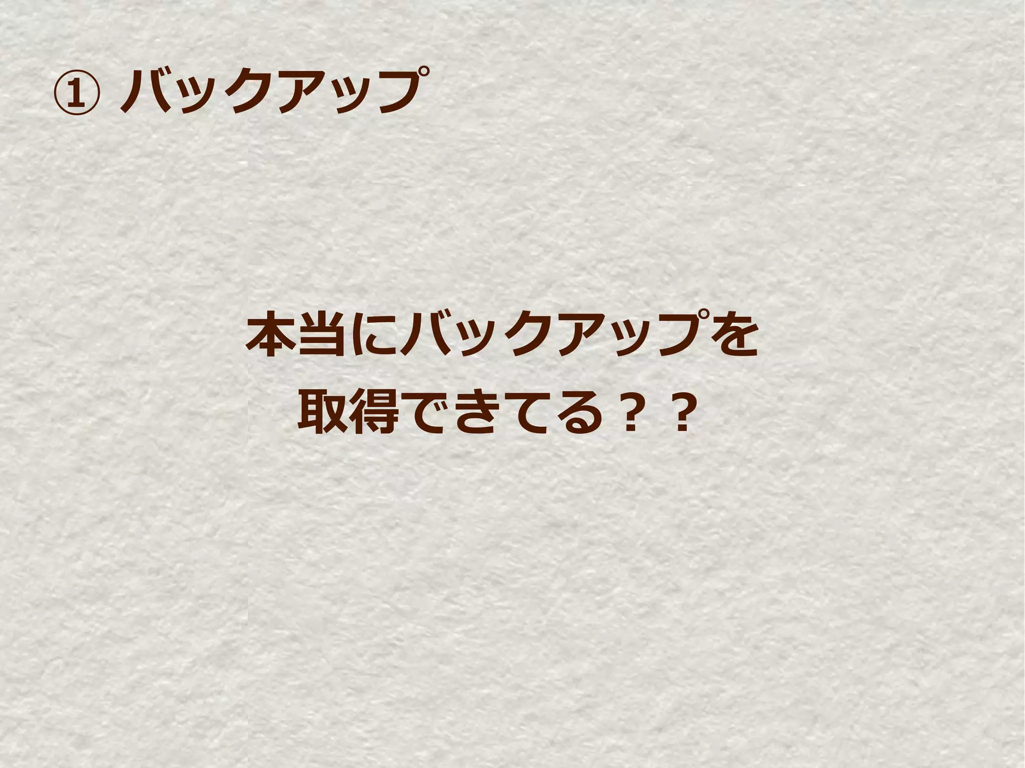 ① バックアップ



    本当にバックアップを
     取得できてる？？
 