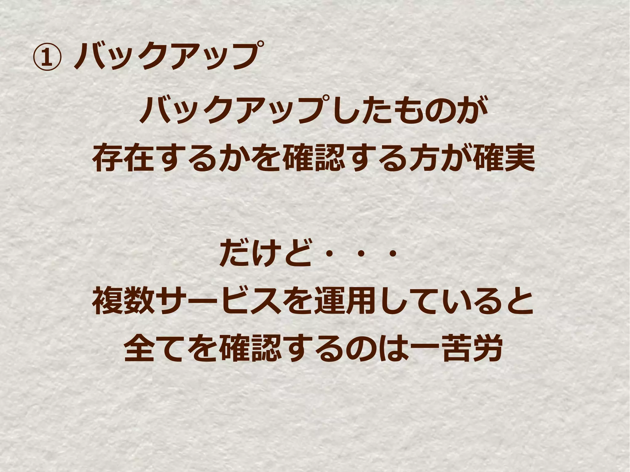 ① バックアップ
    バックアップしたものが
  存在するかを確認する方が確実


      だけど・・・
  複数サービスを運用していると
   全てを確認するのは一苦労
 