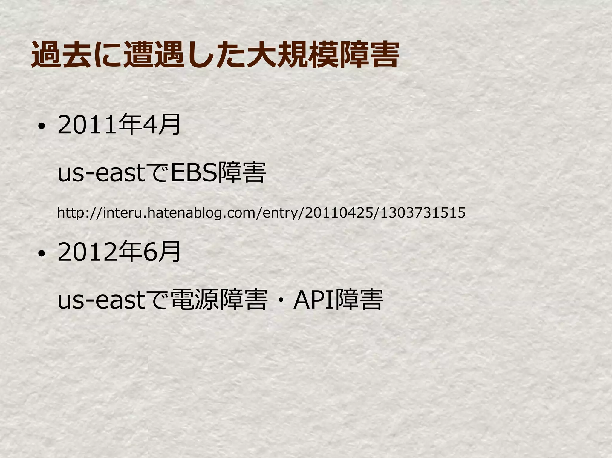 過去に遭遇した大規模障害

●   2011年4月
    us-eastでEBS障害
    http://interu.hatenablog.com/entry/20110425/1303731515

●   2012年6月
    us-eastで電源障害・API障害
 