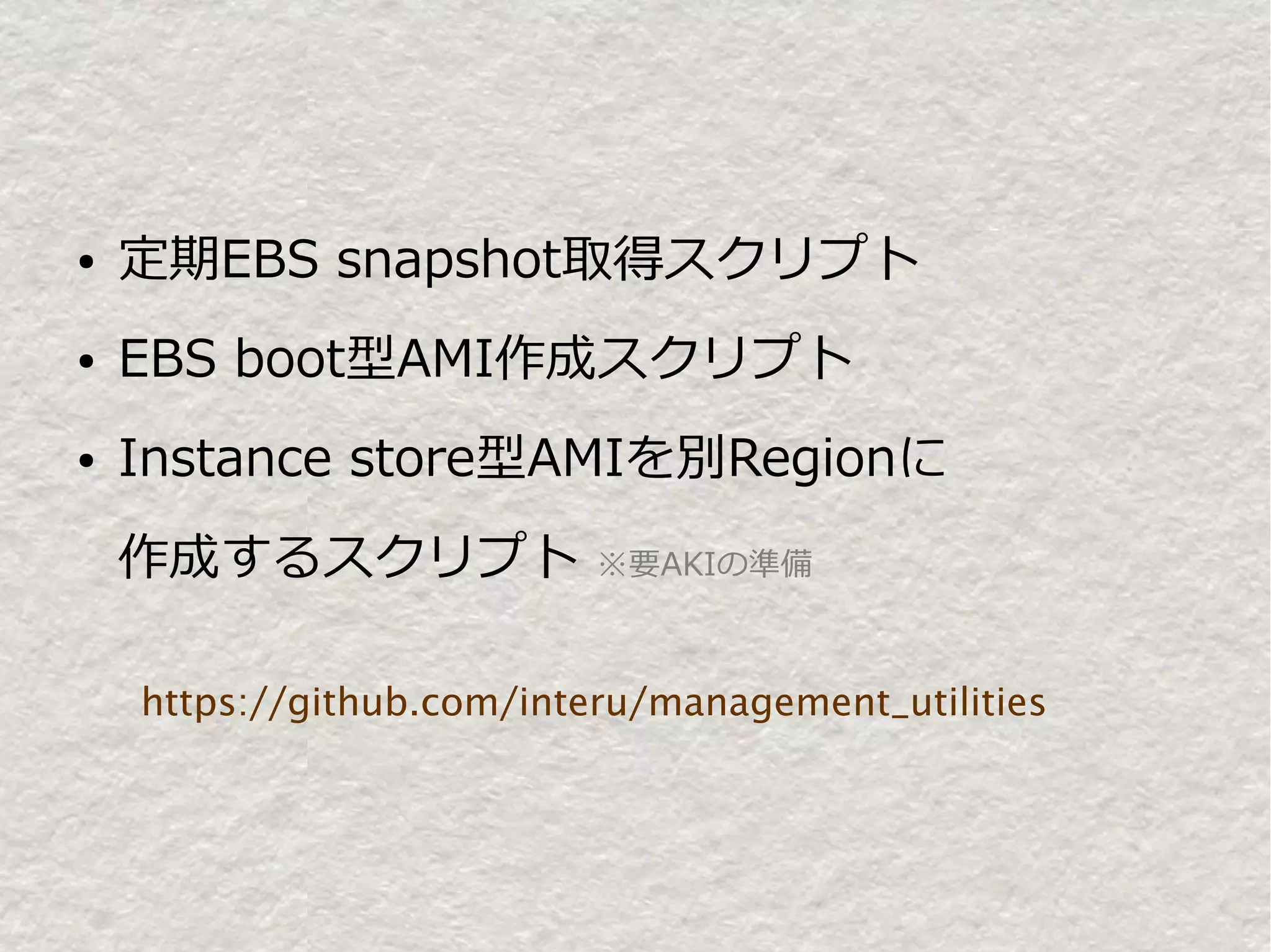 ●   定期EBS snapshot取得スクリプト
●   EBS boot型AMI作成スクリプト
●   Instance store型AMIを別Regionに
    作成するスクリプト              ※要AKIの準備



    https://github.com/interu/management_utilities
 
