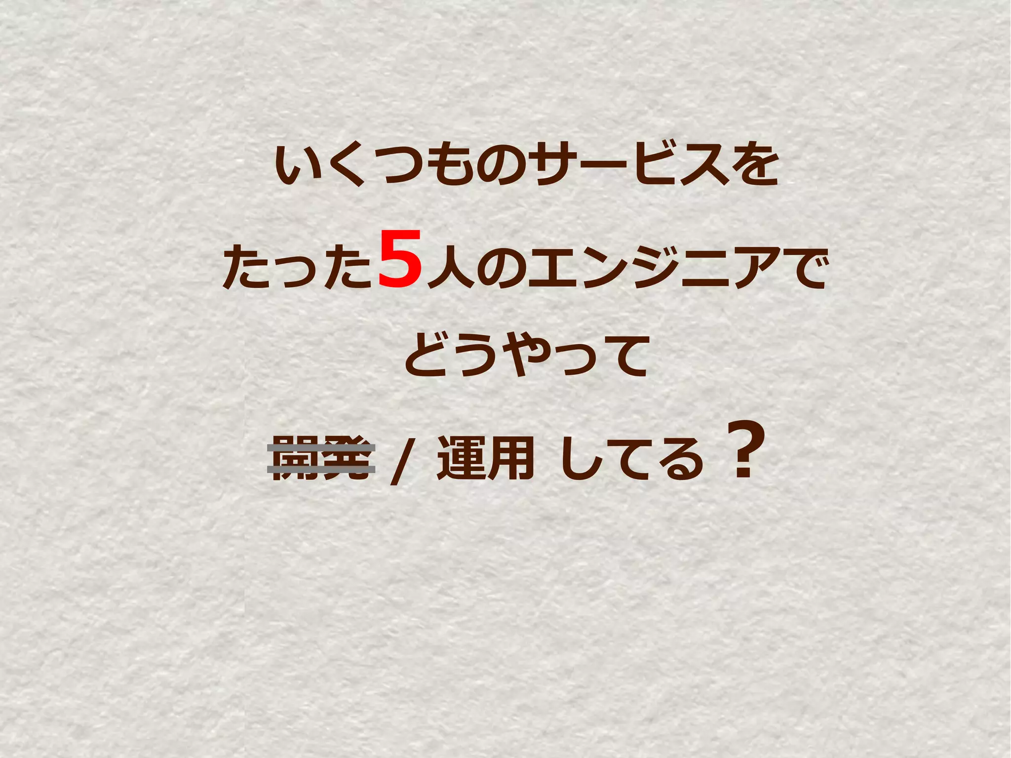 いくつものサービスを

たった5人のエンジニアで
   どうやって

開発 / 運用 してる？
 