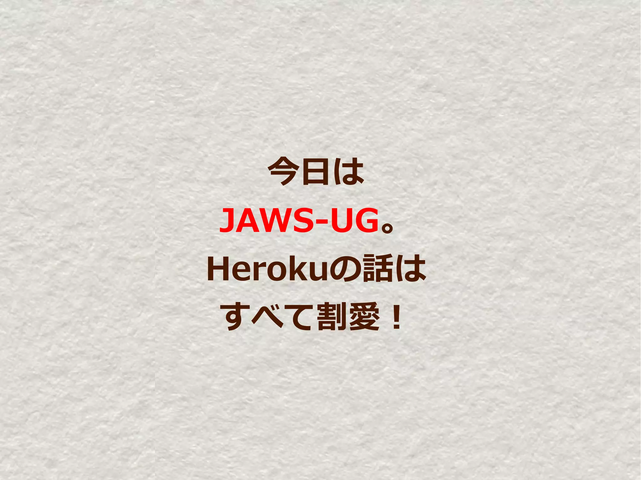 今日は
 JAWS-UG。
Herokuの話は
 すべて割愛！
 