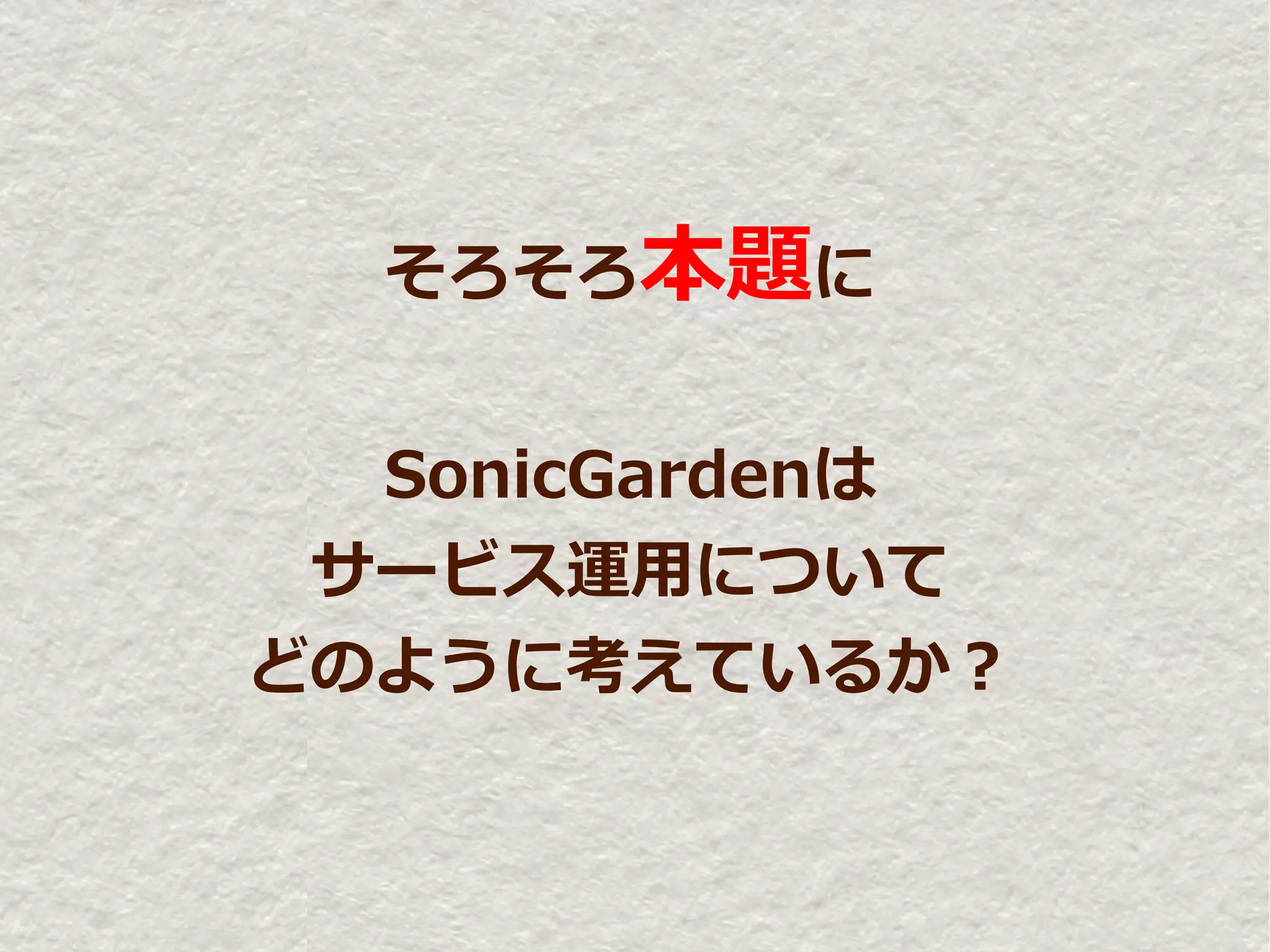 そろそろ本題に


  SonicGardenは
 サービス運用について
どのように考えているか？
 