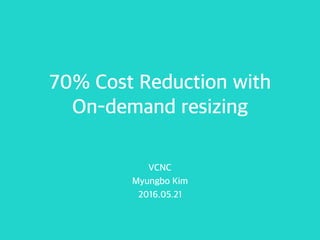 70% Cost Reduction with
On-demand resizing
VCNC
Myungbo Kim
2016.05.21
 