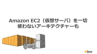 Amazon EC2（仮想サーバ）を一切
使わないアーキテクチャーも
EC2
 