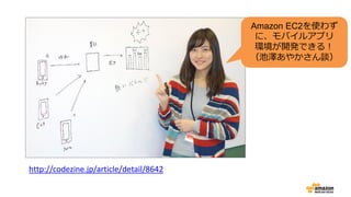 http://codezine.jp/article/detail/8642
Amazon EC2を使わず
に、モバイルアプリ
環境が開発できる！
（池澤あやかさん談）
 