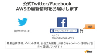 公式Twitter/Facebook
AWSの最新情報をお届けします
@awscloud_jp
検索
最新技術情報、イベント情報、お役立ち情報、お得なキャンペーン情報などを
日々更新しています！
もしくは
http://bit.ly/AWS-JP-FB
 