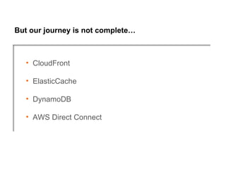 But our journey is not complete…



   • CloudFront

   • ElasticCache

   • DynamoDB

   • AWS Direct Connect
 