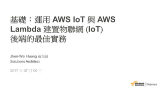 ©2015, Amazon Web Services, Inc. 或其附屬公司。保留所有權利。
Jhen-Wei Huang 黃振維
Solutions Architect
2017 年 07 月 06 日
基礎：運用 AWS IoT 與 AWS
Lambda 建置物聯網 (IoT)
後端的最佳實務
 