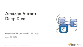 © 2016, Amazon Web Services, Inc. or its Affiliates. All rights reserved.
Puneet Agarwal, Solutions Architect, AWS
June 29, 2016
Amazon Aurora
Deep Dive
 