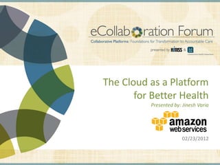 The Cloud as a Platform
                                                                                 for Better Health
                                                                                                                     Presented by: Jinesh Varia




                                                                                                                                                02/23/2012


DISCLAIMER: The views and opinions expressed in this presentation are those of the author and do not necessarily represent official policy or position of HIMSS.
 