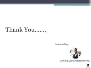Thank You……,
Presented By;
Nantha Kumar Rajasekaren,
 