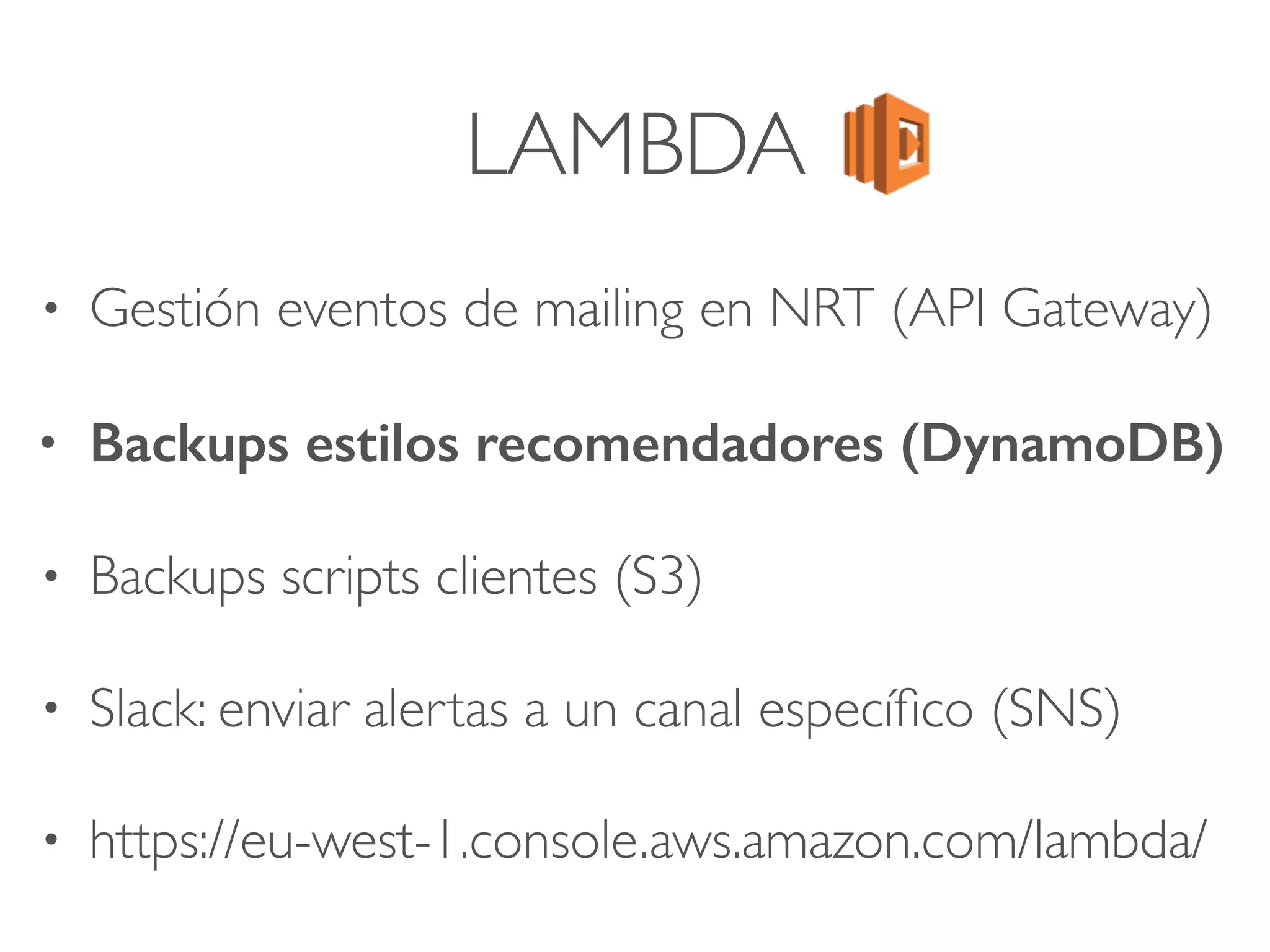LAMBDA
• Gestión eventos de mailing en NRT (API Gateway)
• Backups estilos recomendadores (DynamoDB)
• Backups scripts clientes (S3)
• Slack: enviar alertas a un canal especíﬁco (SNS)
• https://eu-west-1.console.aws.amazon.com/lambda/
 