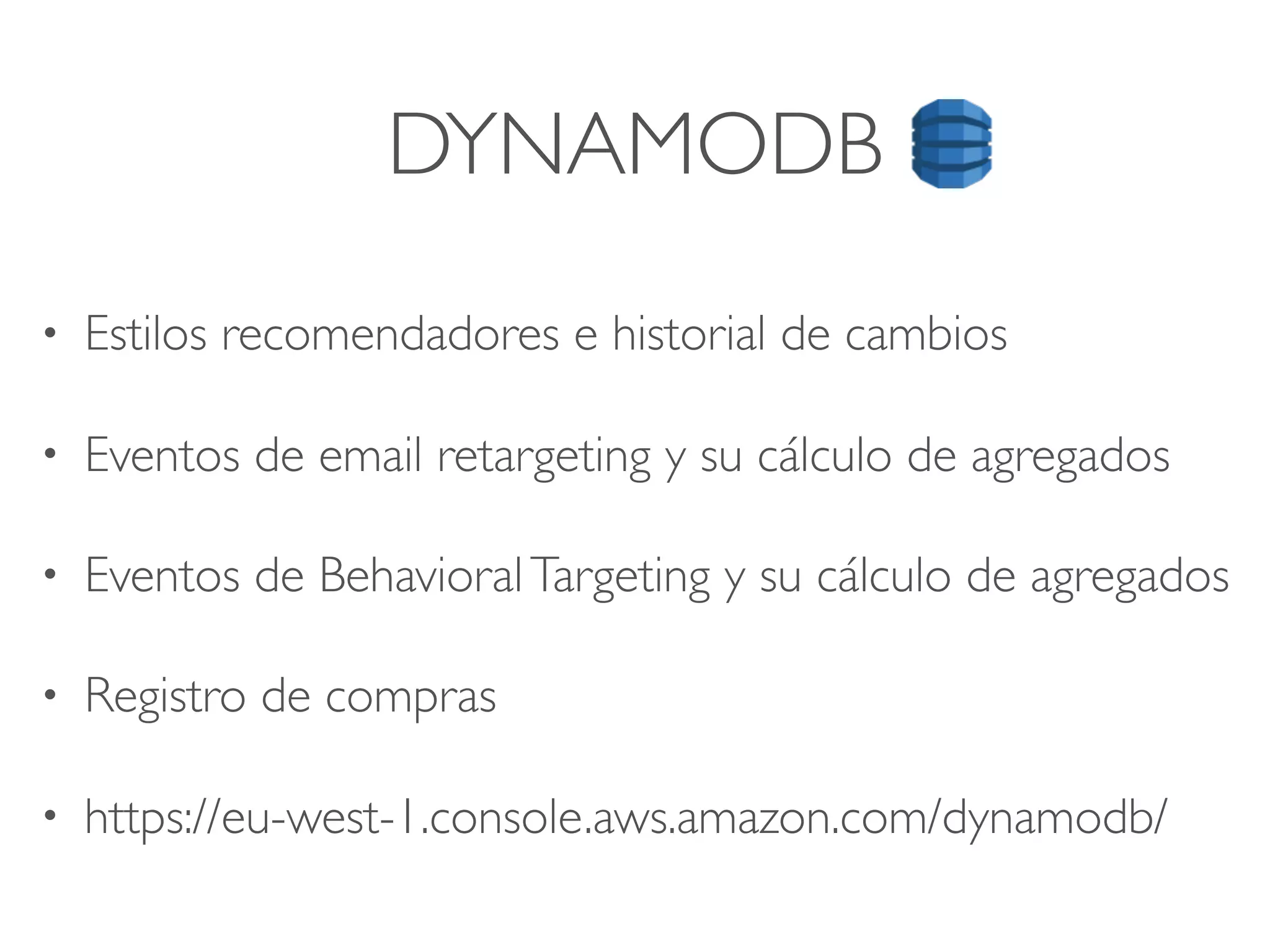 DYNAMODB
• Estilos recomendadores e historial de cambios
• Eventos de email retargeting y su cálculo de agregados
• Eventos de BehavioralTargeting y su cálculo de agregados
• Registro de compras
• https://eu-west-1.console.aws.amazon.com/dynamodb/
 