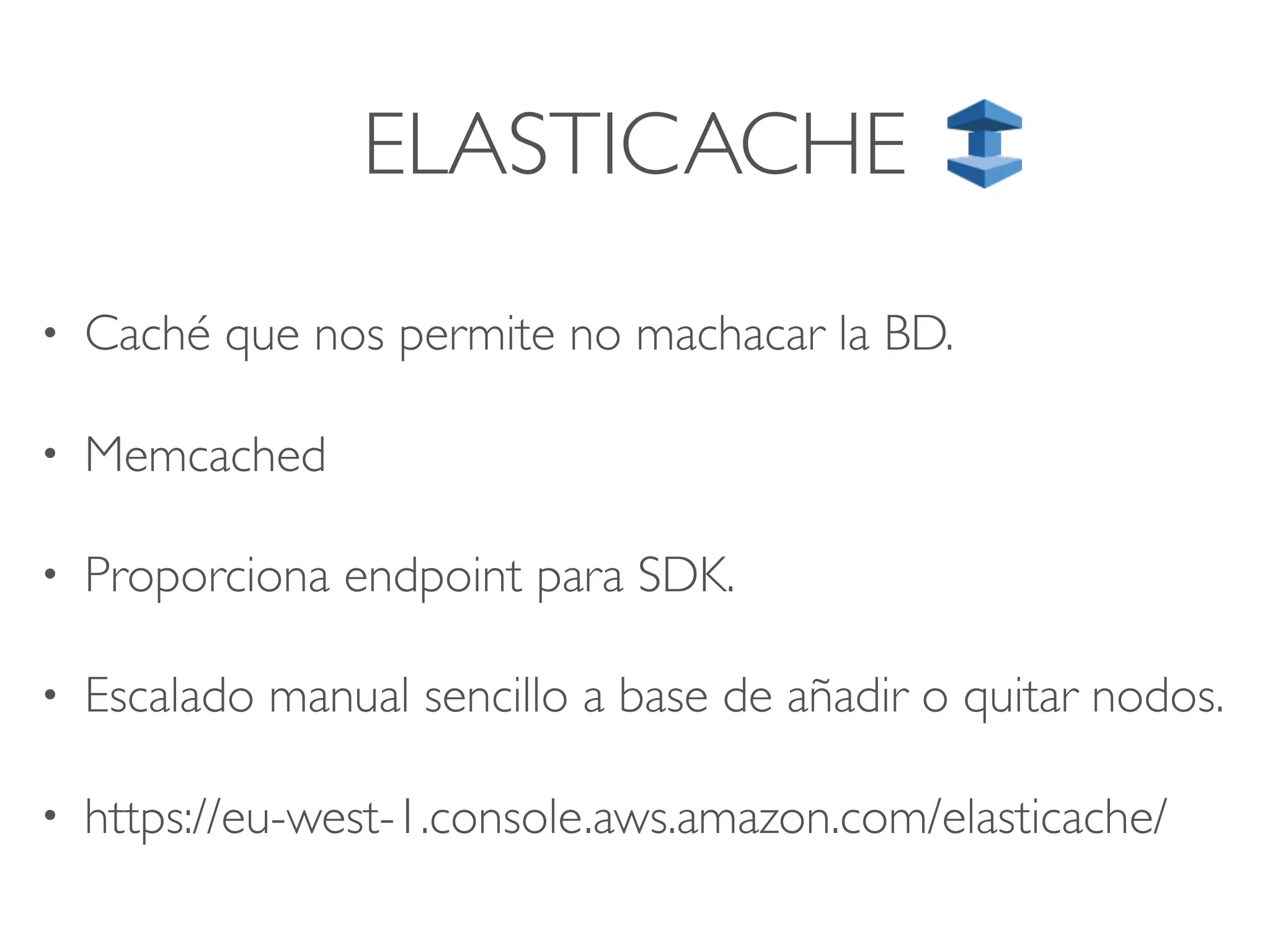 ELASTICACHE
• Caché que nos permite no machacar la BD.
• Memcached
• Proporciona endpoint para SDK.
• Escalado manual sencillo a base de añadir o quitar nodos.
• https://eu-west-1.console.aws.amazon.com/elasticache/
 