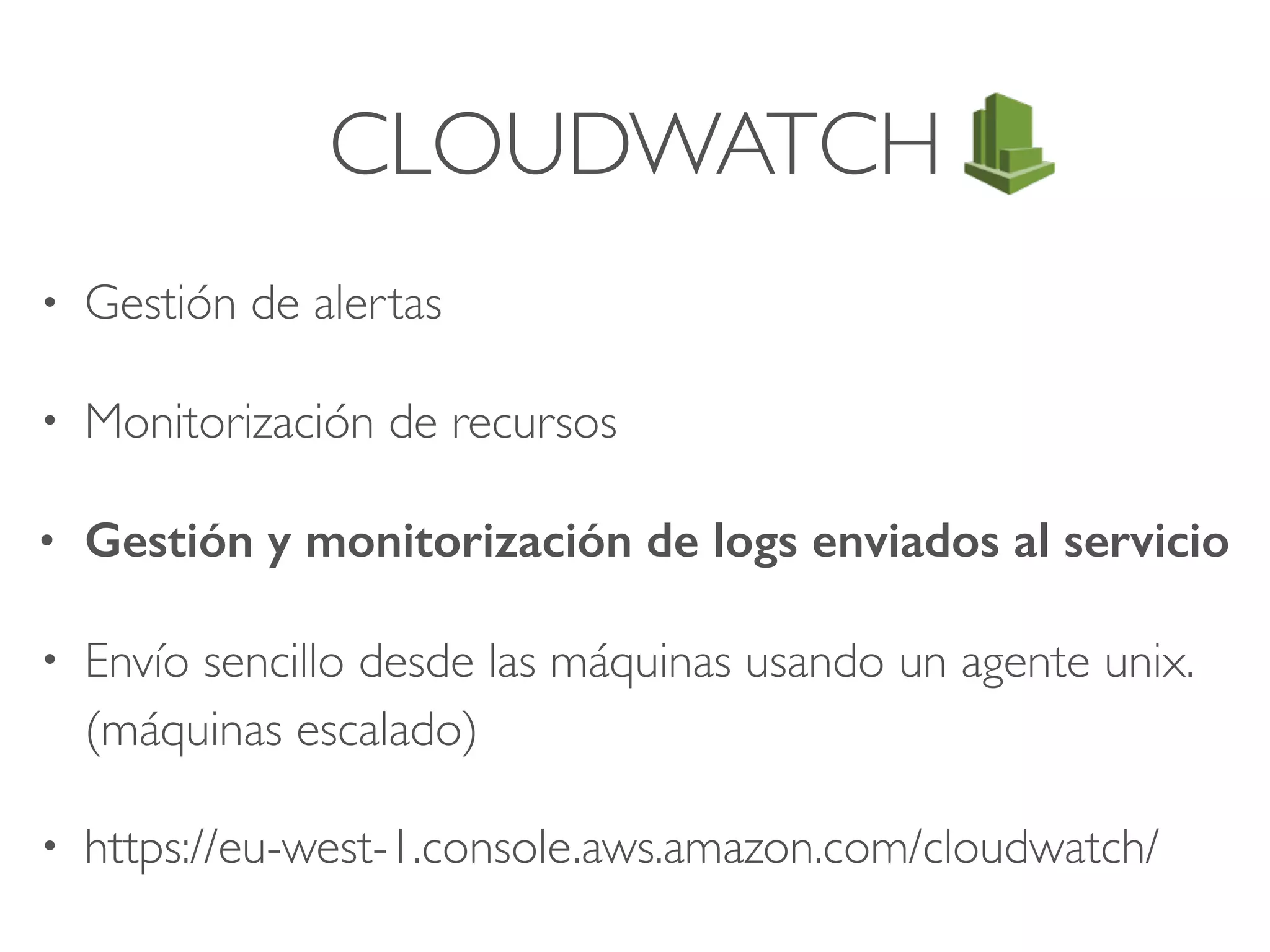 CLOUDWATCH
• Gestión de alertas
• Monitorización de recursos
• Gestión y monitorización de logs enviados al servicio
• Envío sencillo desde las máquinas usando un agente unix.
(máquinas escalado)
• https://eu-west-1.console.aws.amazon.com/cloudwatch/
 