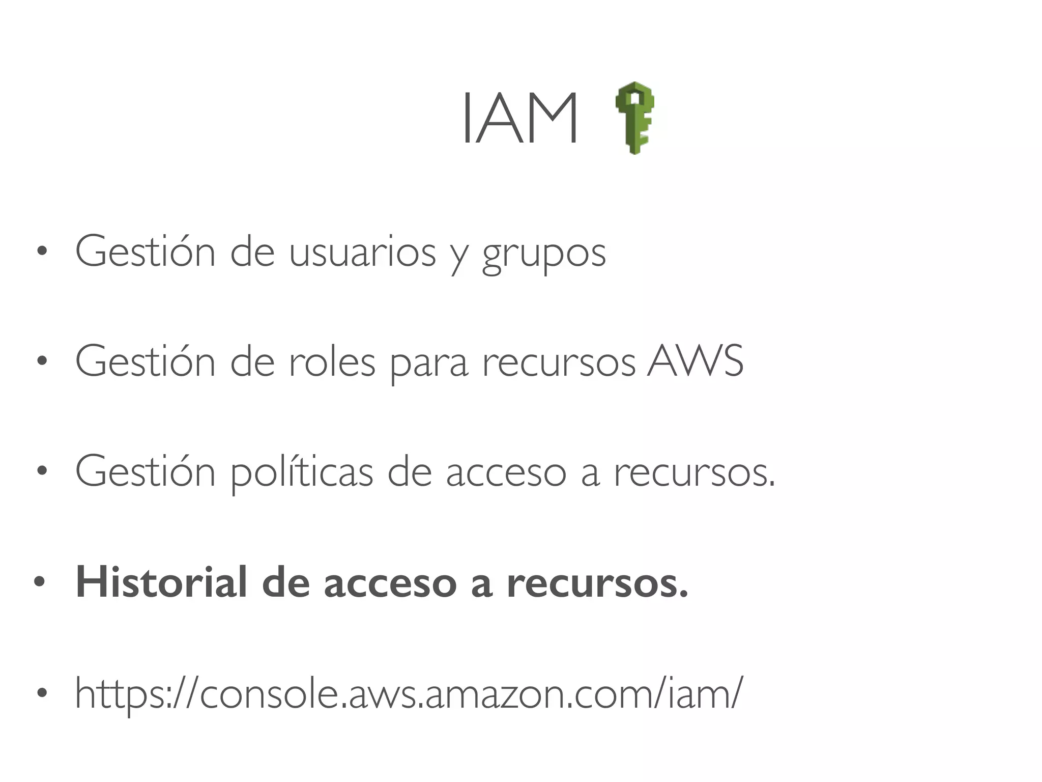 IAM
• Gestión de usuarios y grupos
• Gestión de roles para recursos AWS
• Gestión políticas de acceso a recursos.
• Historial de acceso a recursos.
• https://console.aws.amazon.com/iam/
 