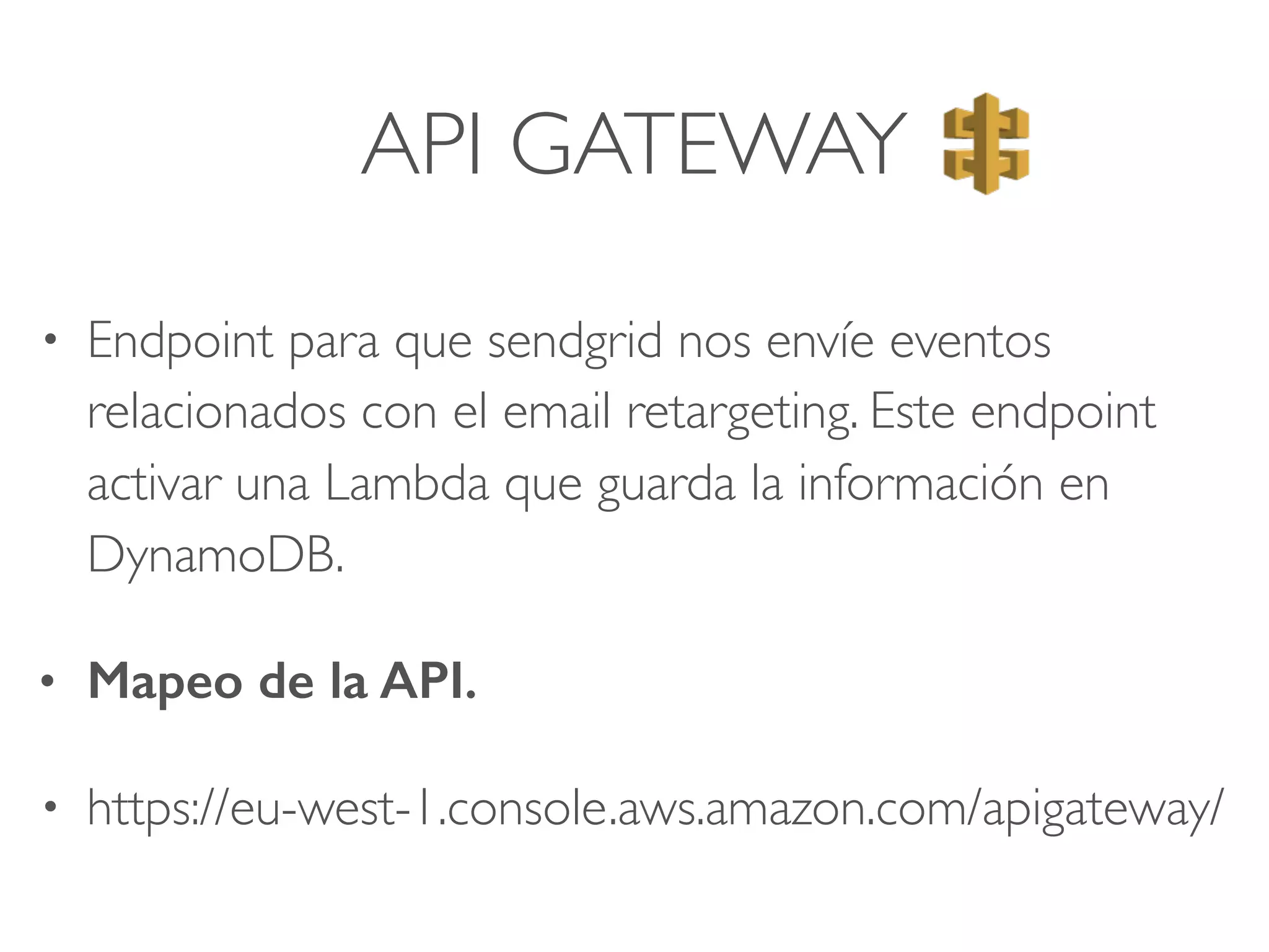 API GATEWAY
• Endpoint para que sendgrid nos envíe eventos
relacionados con el email retargeting. Este endpoint
activar una Lambda que guarda la información en
DynamoDB.
• Mapeo de la API.
• https://eu-west-1.console.aws.amazon.com/apigateway/
 