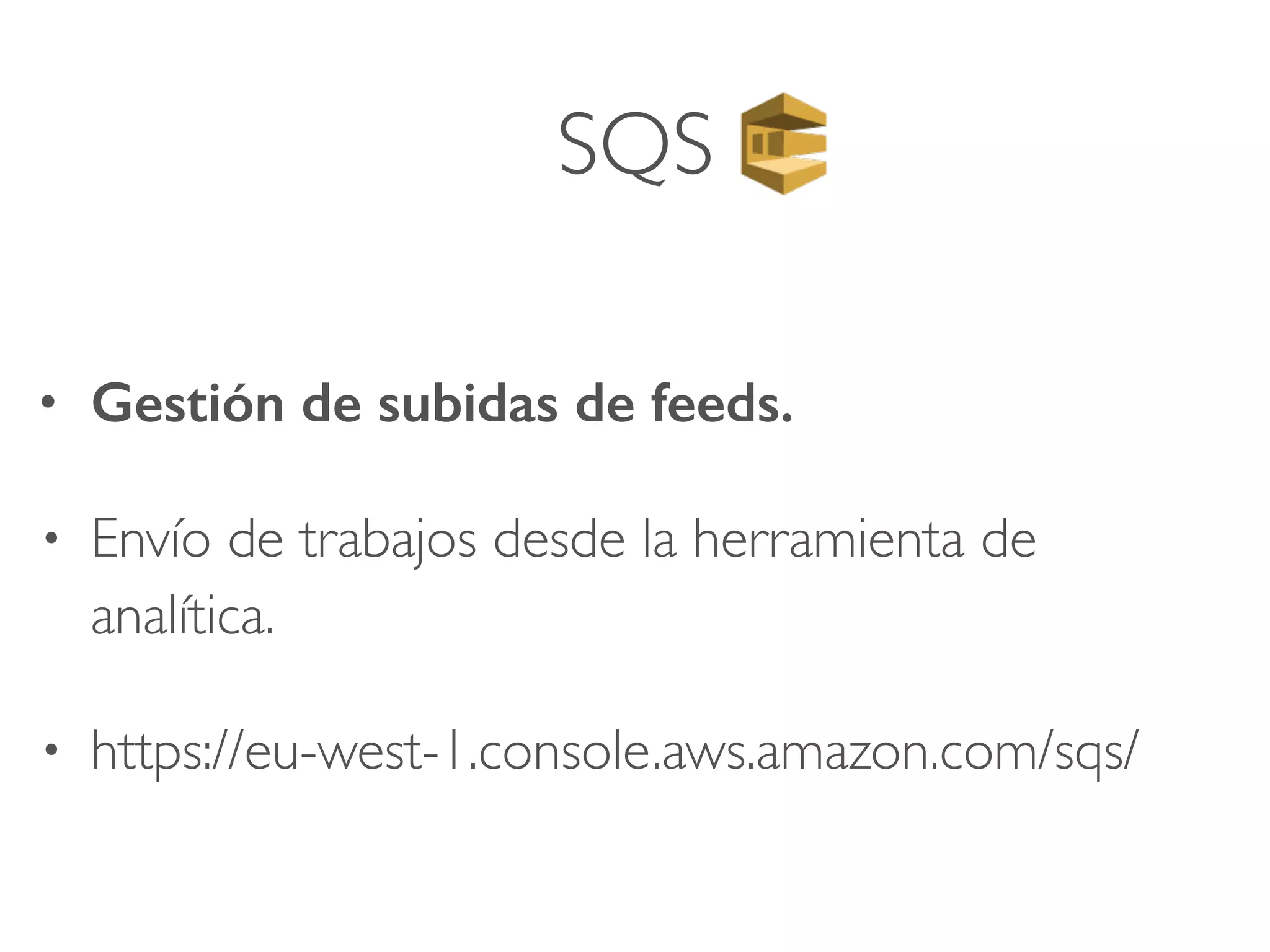 SQS
• Gestión de subidas de feeds.
• Envío de trabajos desde la herramienta de
analítica.
• https://eu-west-1.console.aws.amazon.com/sqs/
 