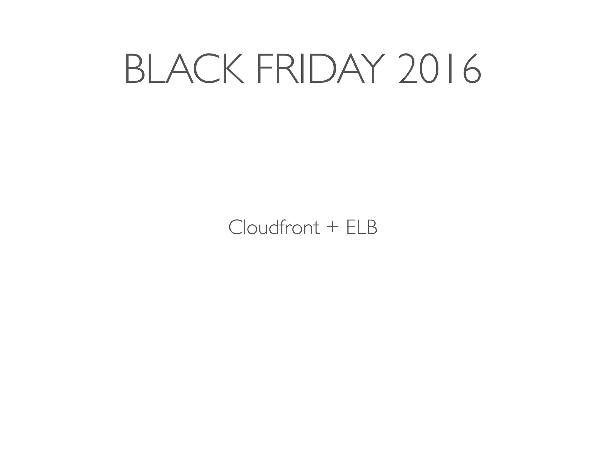 BLACK FRIDAY 2016
Cloudfront + ELB
 