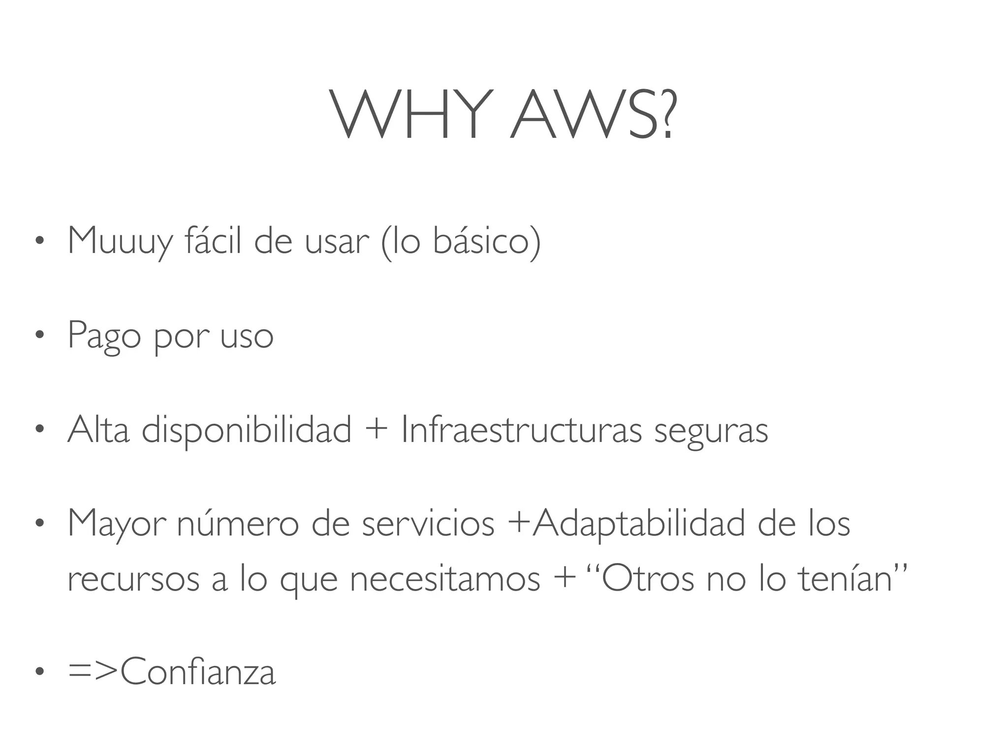 WHY AWS?
• Muuuy fácil de usar (lo básico)
• Pago por uso
• Alta disponibilidad + Infraestructuras seguras
• Mayor número de servicios +Adaptabilidad de los
recursos a lo que necesitamos + “Otros no lo tenían”
• =>Conﬁanza
 