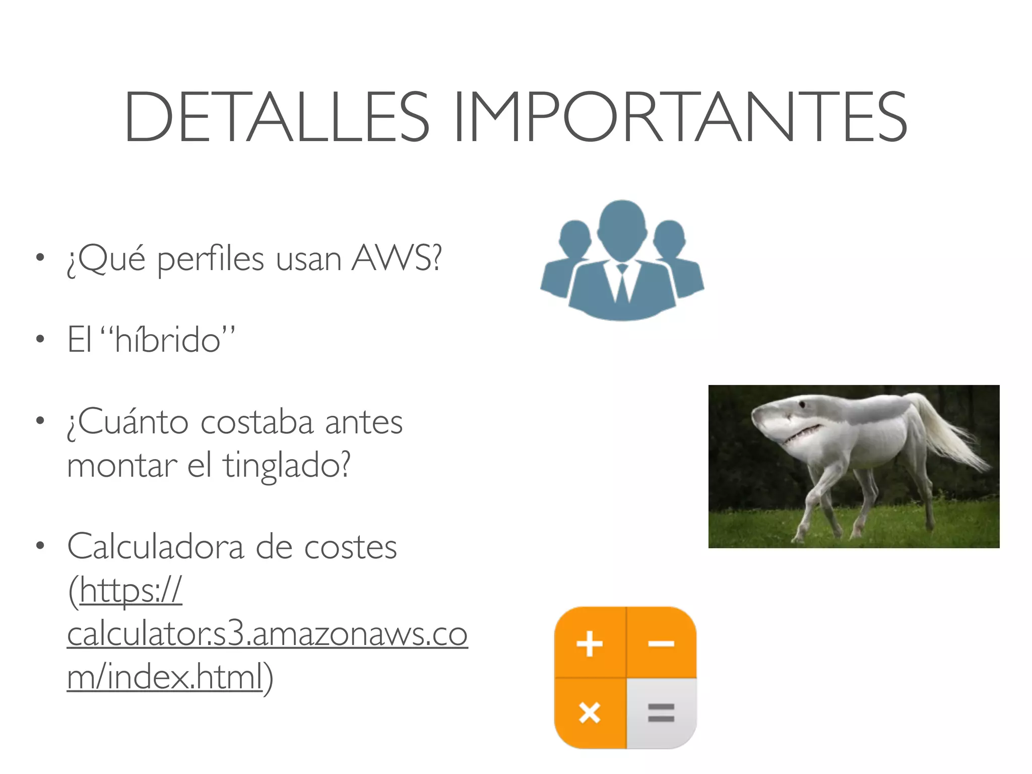 DETALLES IMPORTANTES
• ¿Qué perﬁles usan AWS?
• El “híbrido”
• ¿Cuánto costaba antes
montar el tinglado?
• Calculadora de costes
(https://
calculator.s3.amazonaws.co
m/index.html)
 