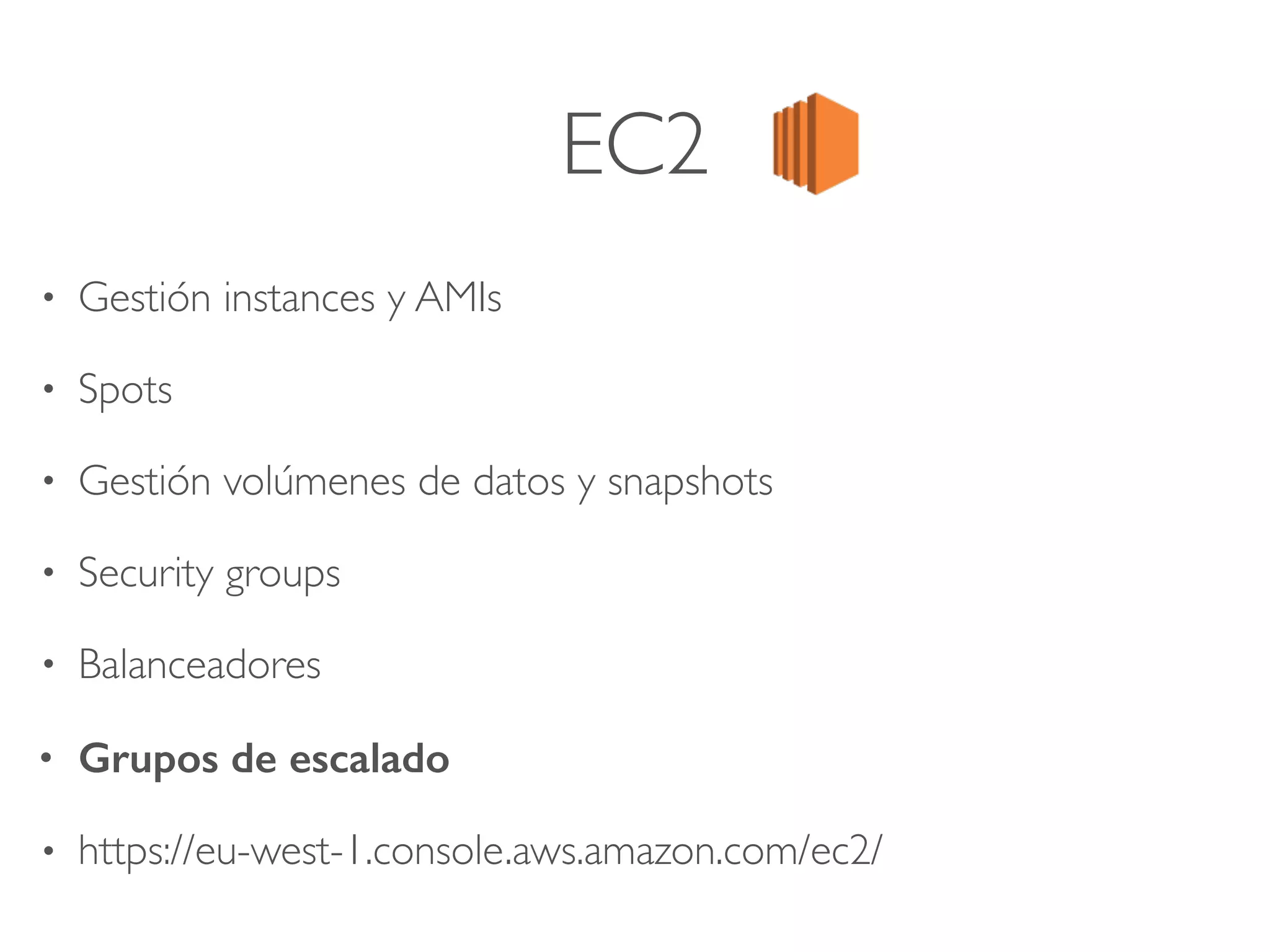 EC2
• Gestión instances y AMIs
• Spots
• Gestión volúmenes de datos y snapshots
• Security groups
• Balanceadores
• Grupos de escalado
• https://eu-west-1.console.aws.amazon.com/ec2/
 