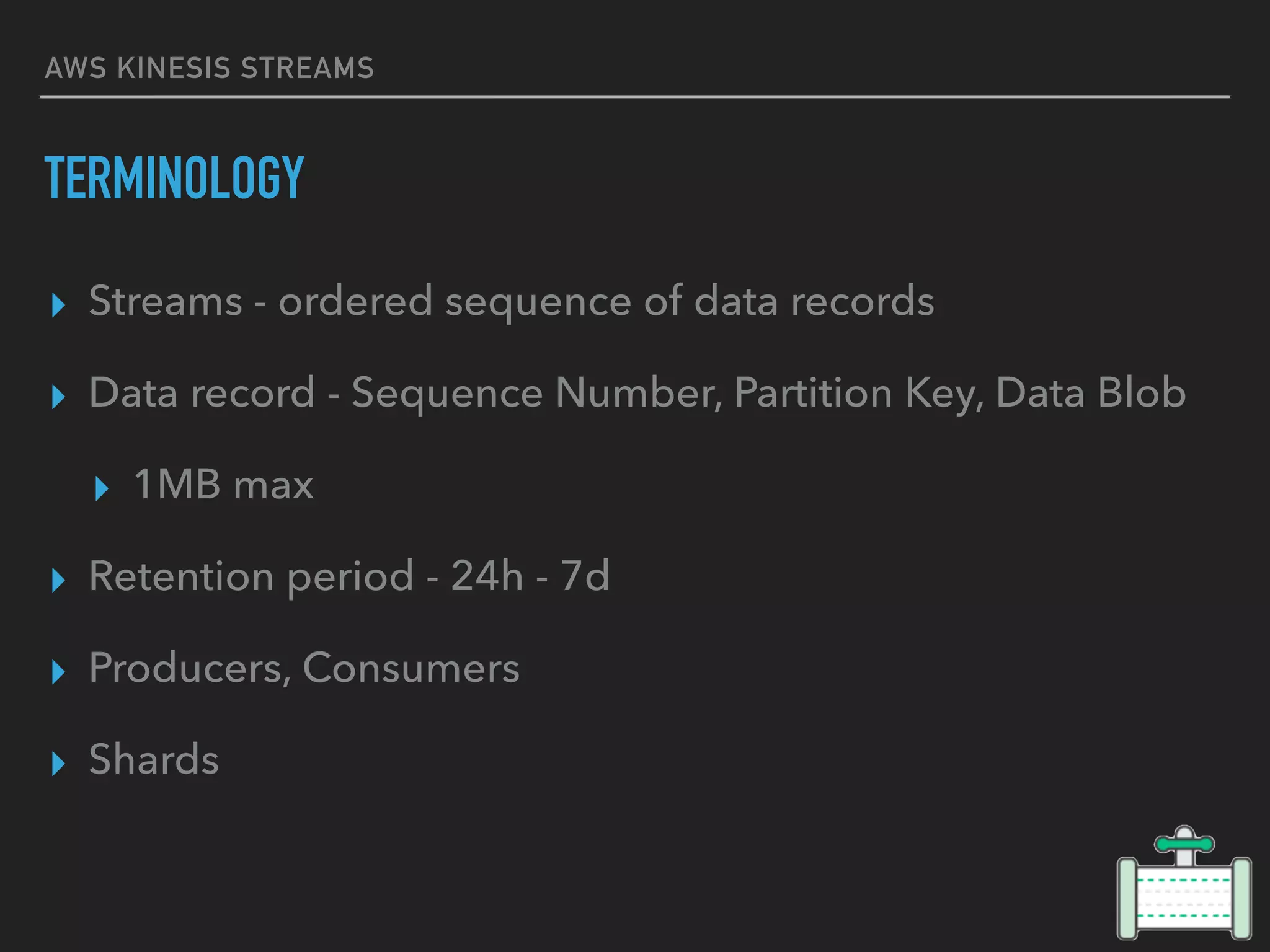 AWS KINESIS STREAMS
TERMINOLOGY
▸ Streams - ordered sequence of data records
▸ Data record - Sequence Number, Partition Key, Data Blob
▸ 1MB max
▸ Retention period - 24h - 7d
▸ Producers, Consumers
▸ Shards
 