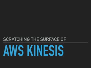 AWS KINESIS
SCRATCHING THE SURFACE OF
 