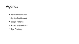 Agenda
• Service Introduction
• Service Enablement
• Design Patterns
• Access Management
• Best Practices
2
 