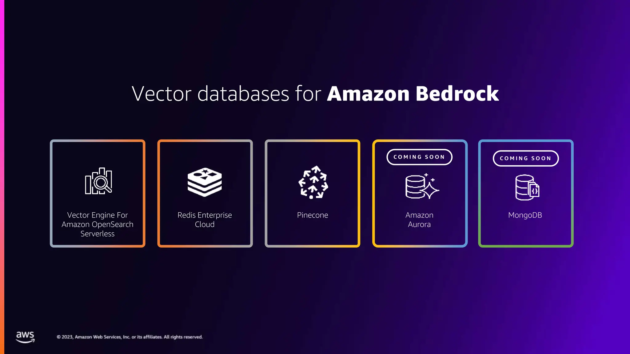 Redis Enterprise
Cloud
Vector Engine For
Amazon OpenSearch
Serverless
C O M I N G S O O N
MongoDB
Pinecone Amazon
Aurora
C O M I N G S O O N
Vector databases for Amazon Bedrock
 