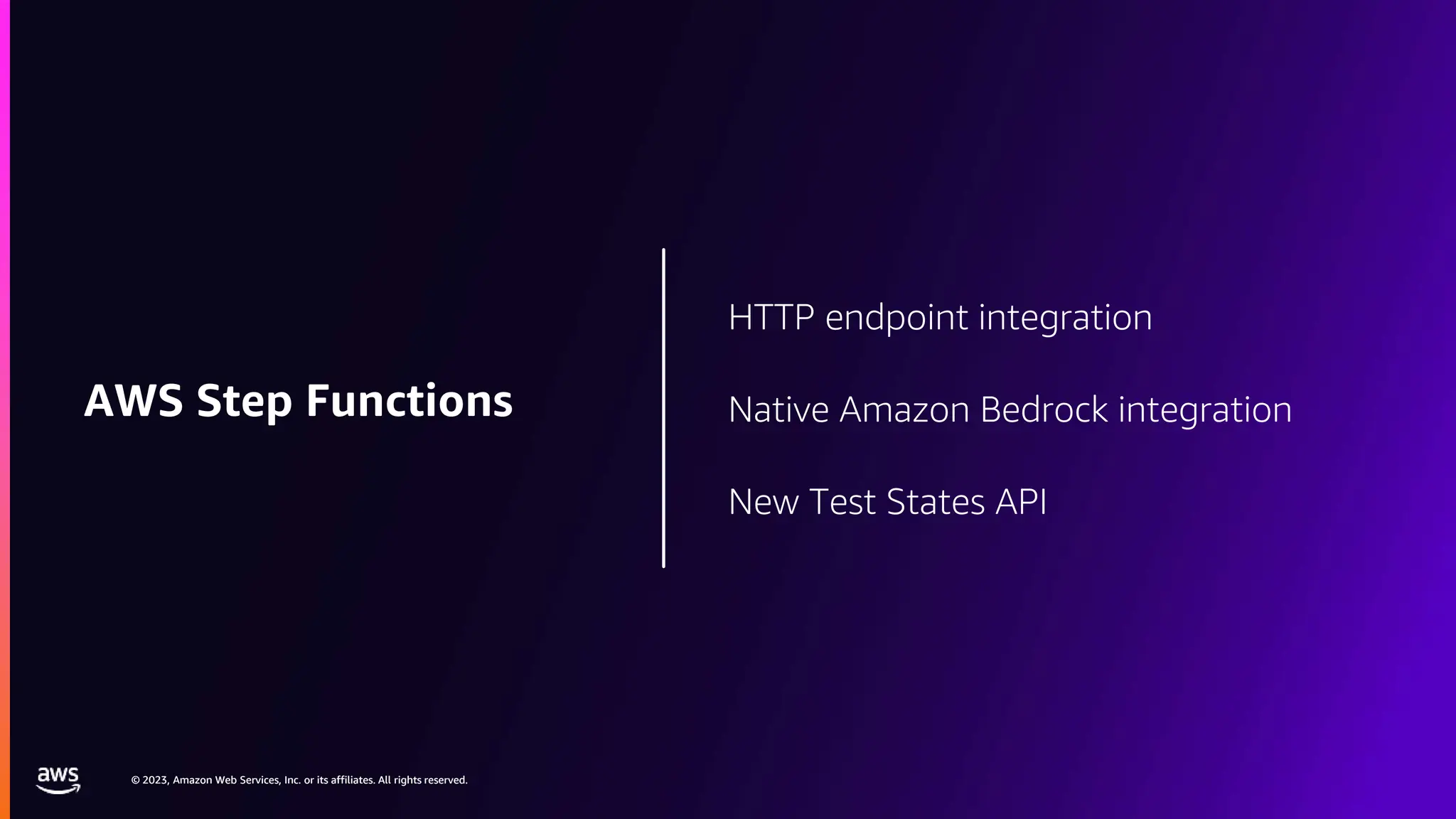© 2023, Amazon Web Services, Inc. or its affiliates. All rights reserved.
© 2023, Amazon Web Services, Inc. or its affiliates. All rights reserved.
HTTP endpoint integration
Native Amazon Bedrock integration
New Test States API
AWS Step Functions
 