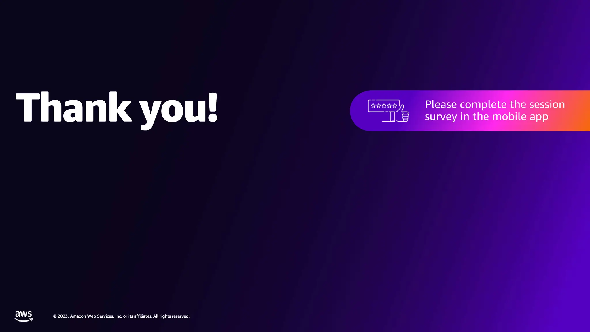 © 2023, Amazon Web Services, Inc. or its affiliates. All rights reserved.
© 2023, Amazon Web Services, Inc. or its affiliates. All rights reserved.
Thank you!
© 2023, Amazon Web Services, Inc. or its affiliates. All rights reserved.
Thank you!
© 2023, Amazon Web Services, Inc. or its affiliates. All rights reserved.
Please complete the session
survey in the mobile app
Please complete the session
survey in the mobile app
 